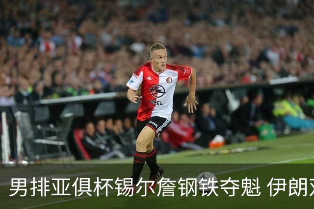 男排亚俱杯锡尔詹钢铁夺魁 伊朗双雄进军世俱杯